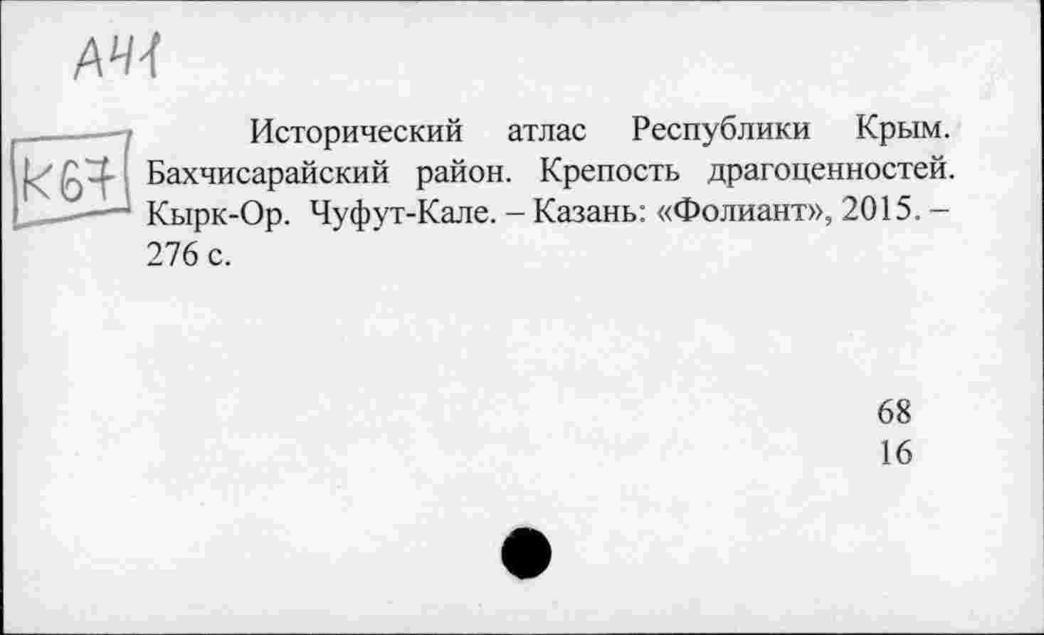 ﻿АЧІ
Исторический атлас Республики Крым. ßTj Бахчисарайский район. Крепость драгоценностей. Кырк-Ор. Чуфут-Кале.-Казань: «Фолиант», 2015.-276 с.
68
16